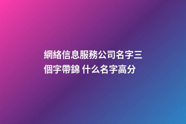 網絡信息服務公司名字三個字帶錦 什么名字高分-第1張-公司起名-玄機派